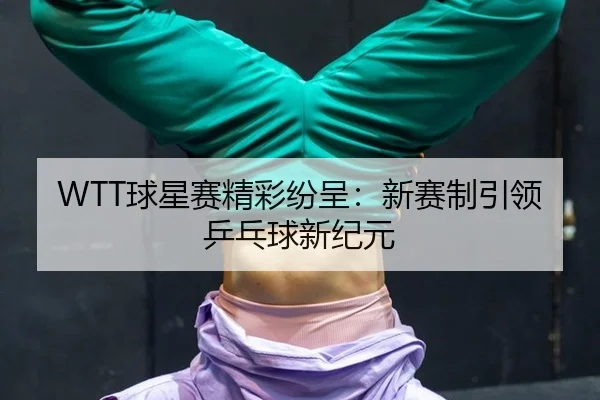WTT球星赛精彩纷呈：新赛制引领乒乓球新纪元