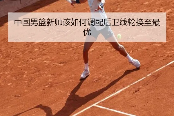 中国男篮新帅该如何调配后卫线轮换至最优